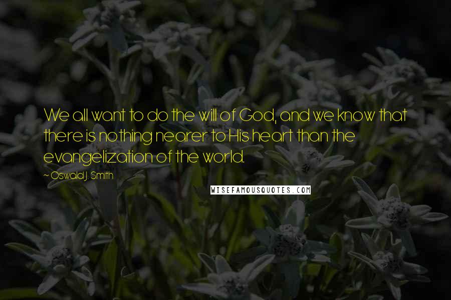 Oswald J. Smith quotes: We all want to do the will of God, and we know that there is nothing nearer to His heart than the evangelization of the world.