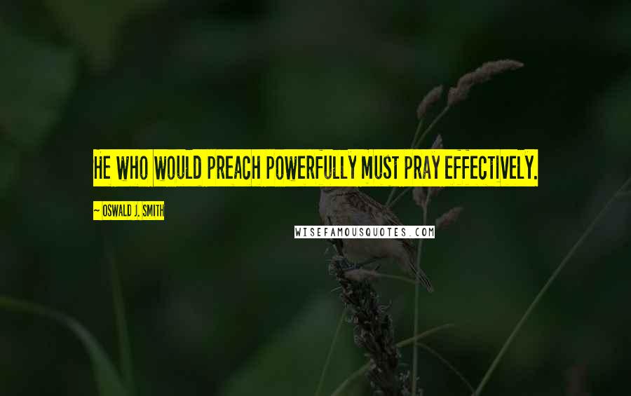 Oswald J. Smith quotes: He who would preach powerfully must pray effectively.