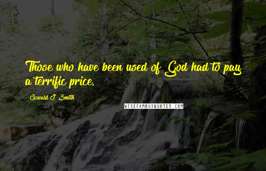 Oswald J. Smith quotes: Those who have been used of God had to pay a terrific price. Oswald J. Smith quotes: Those who have been used of God had to pay a terrific price.