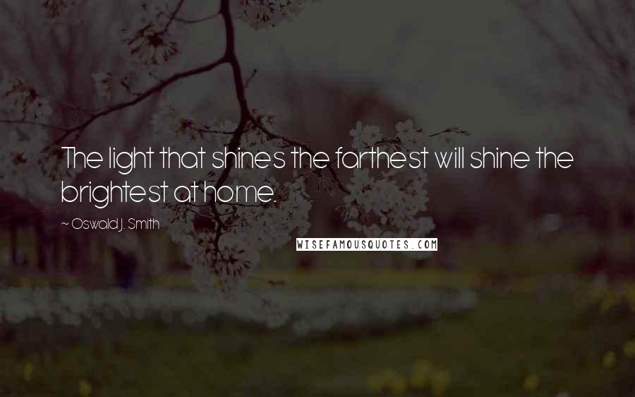 Oswald J. Smith quotes: The light that shines the farthest will shine the brightest at home.