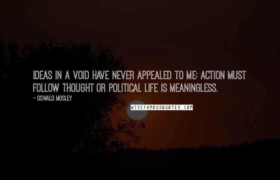 Oswald Mosley quotes: Ideas in a void have never appealed to me; action must follow thought or political life is meaningless.