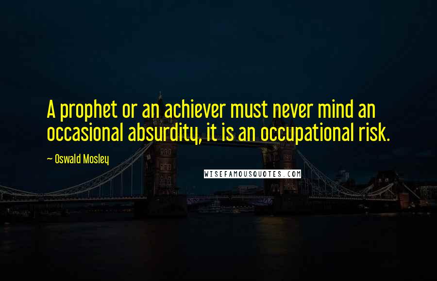 Oswald Mosley quotes: A prophet or an achiever must never mind an occasional absurdity, it is an occupational risk.