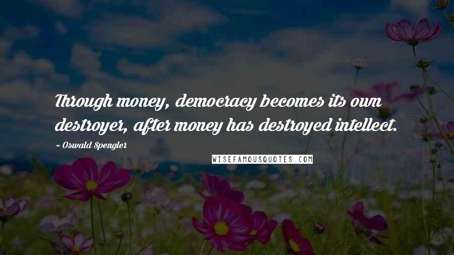 Oswald Spengler quotes: Through money, democracy becomes its own destroyer, after money has destroyed intellect.