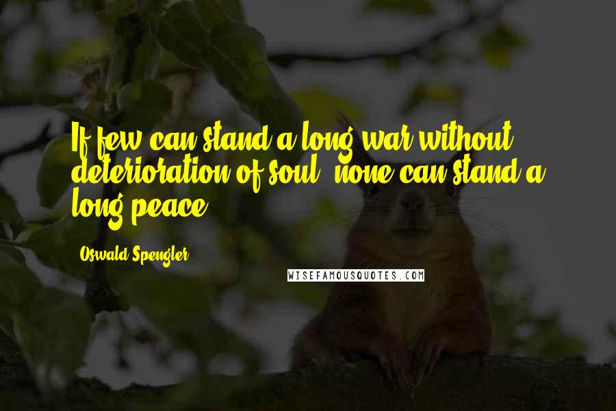 Oswald Spengler quotes: If few can stand a long war without deterioration of soul, none can stand a long peace.