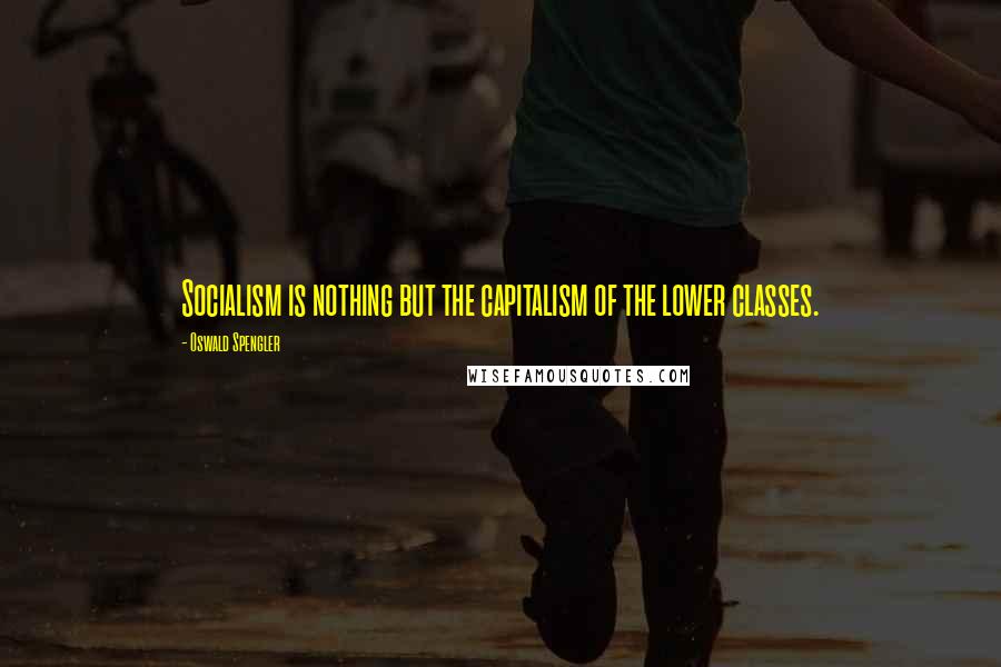 Oswald Spengler quotes: Socialism is nothing but the capitalism of the lower classes.