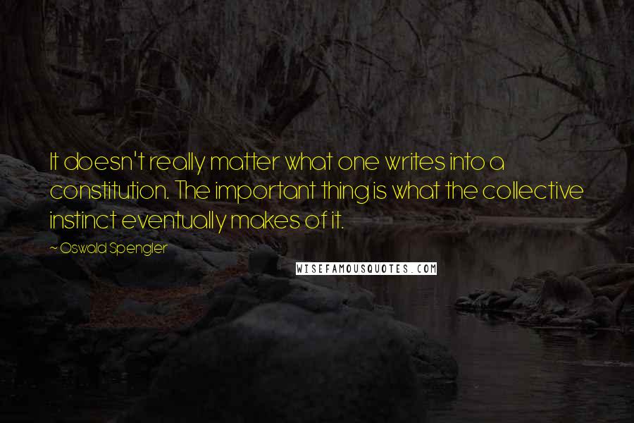 Oswald Spengler quotes: It doesn't really matter what one writes into a constitution. The important thing is what the collective instinct eventually makes of it. Oswald Spengler quotes: It doesn't really matter what one writes into a constitution. The important thing is what the collective instinct eventually makes of it.