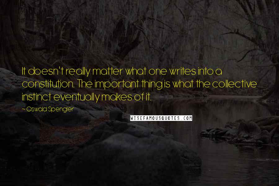 Oswald Spengler quotes: It doesn't really matter what one writes into a constitution. The important thing is what the collective instinct eventually makes of it.