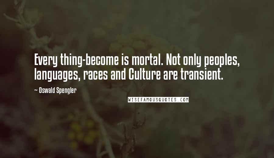 Oswald Spengler quotes: Every thing-become is mortal. Not only peoples, languages, races and Culture are transient.
