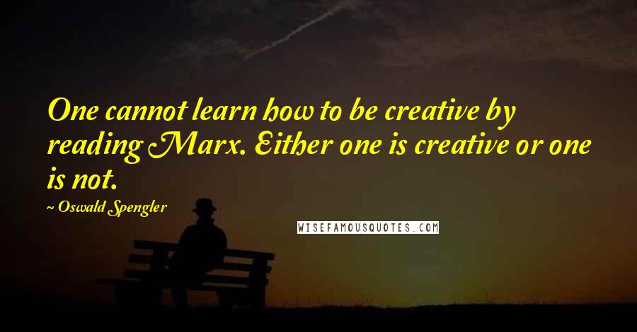 Oswald Spengler quotes: One cannot learn how to be creative by reading Marx. Either one is creative or one is not.