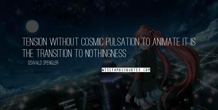 Oswald Spengler quotes: Tension without cosmic pulsation to animate it is the transition to nothingness