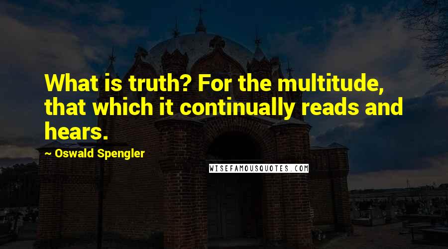 Oswald Spengler quotes: What is truth? For the multitude, that which it continually reads and hears.