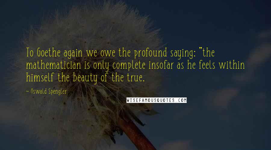 Oswald Spengler quotes: To Goethe again we owe the profound saying: "the mathematician is only complete insofar as he feels within himself the beauty of the true. Oswald Spengler quotes: To Goethe again we owe the profound saying: "the mathematician is only complete insofar as he feels within himself the beauty of the true.