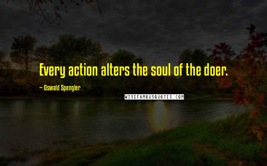 Oswald Spengler quotes: Every action alters the soul of the doer.