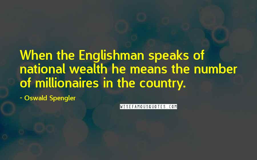 Oswald Spengler quotes: When the Englishman speaks of national wealth he means the number of millionaires in the country.