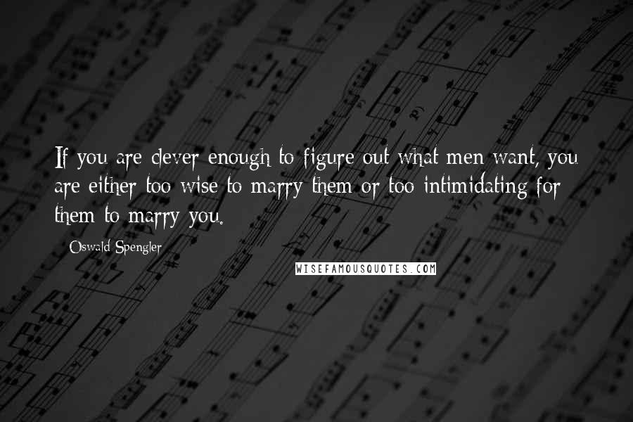 Oswald Spengler quotes: If you are clever enough to figure out what men want, you are either too wise to marry them or too intimidating for them to marry you. Oswald Spengler quotes: If you are clever enough to figure out what men want, you are either too wise to marry them or too intimidating for them to marry you.