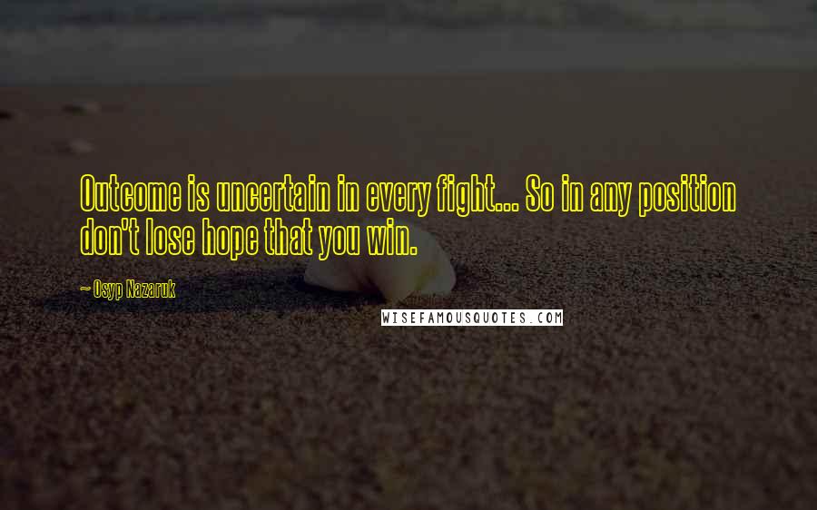 Osyp Nazaruk quotes: Outcome is uncertain in every fight... So in any position don't lose hope that you win.