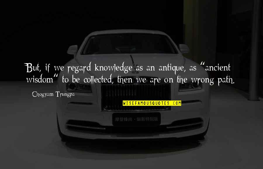 Oszter K Roly Quotes By Chogyam Trungpa: But, if we regard knowledge as an antique,