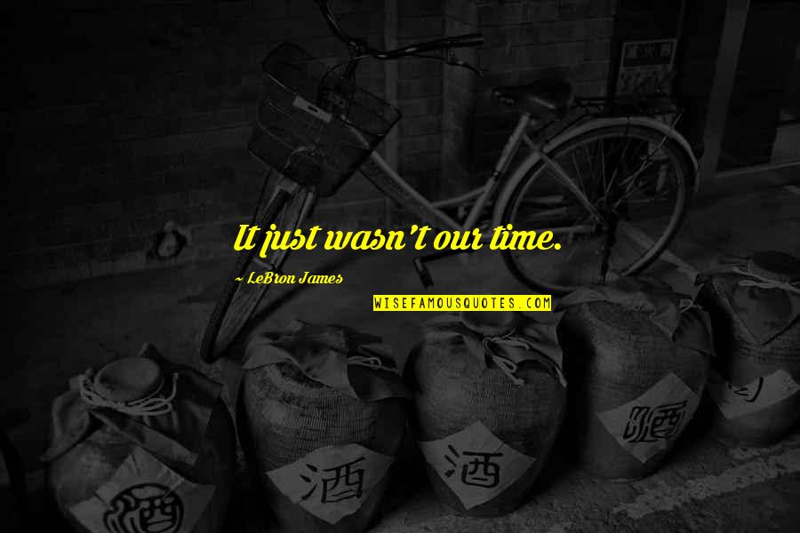 Otciq Quotes By LeBron James: It just wasn't our time. Otciq Quotes By LeBron James: It just wasn't our time.