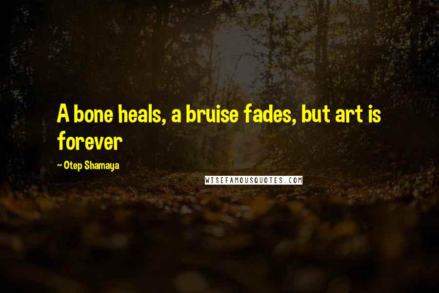 Otep Shamaya quotes: A bone heals, a bruise fades, but art is forever