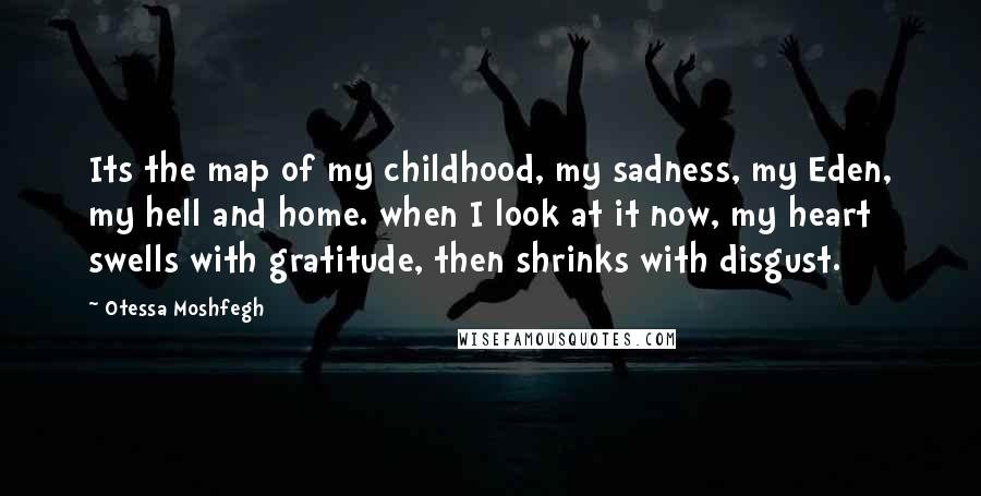 Otessa Moshfegh quotes: Its the map of my childhood, my sadness, my Eden, my hell and home. when I look at it now, my heart swells with gratitude, then shrinks with disgust.
