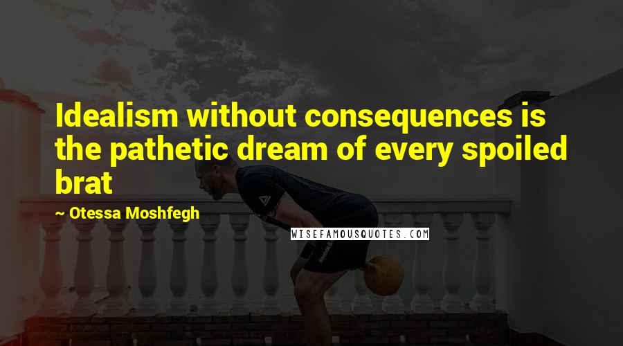 Otessa Moshfegh quotes: Idealism without consequences is the pathetic dream of every spoiled brat