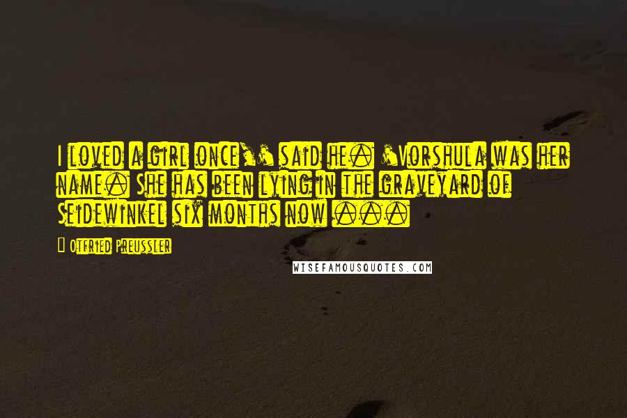 Otfried Preussler quotes: I loved a girl once,' said he. 'Vorshula was her name. She has been lying in the graveyard of Seidewinkel six months now ...