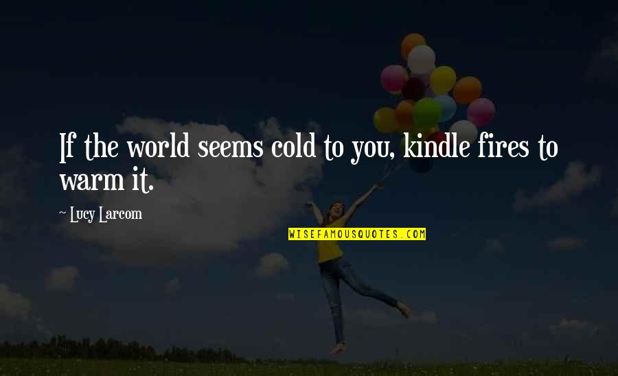 Oth 9x13 Quotes By Lucy Larcom: If the world seems cold to you, kindle Oth 9x13 Quotes By Lucy Larcom: If the world seems cold to you, kindle