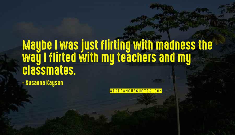 Other Classmates Quotes By Susanna Kaysen: Maybe I was just flirting with madness the Other Classmates Quotes By Susanna Kaysen: Maybe I was just flirting with madness the