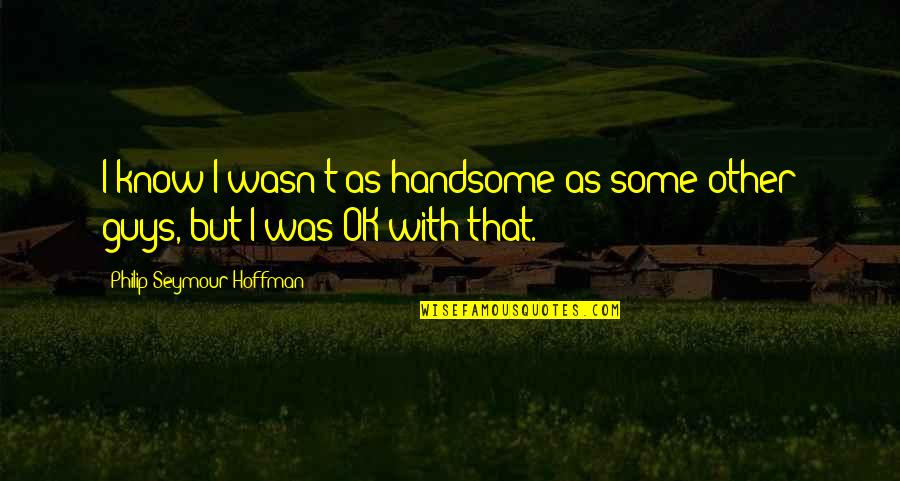 Other Guys Quotes By Philip Seymour Hoffman: I know I wasn't as handsome as some