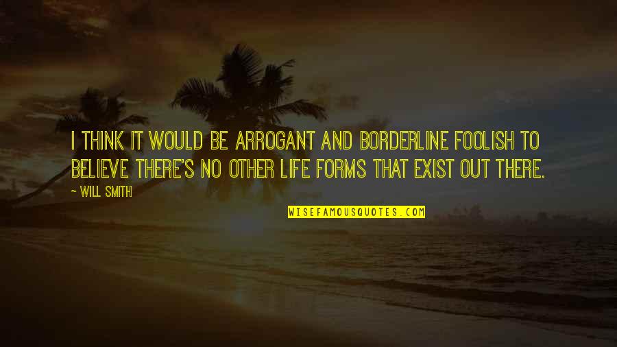 Other Life Forms Quotes By Will Smith: I think it would be arrogant and borderline