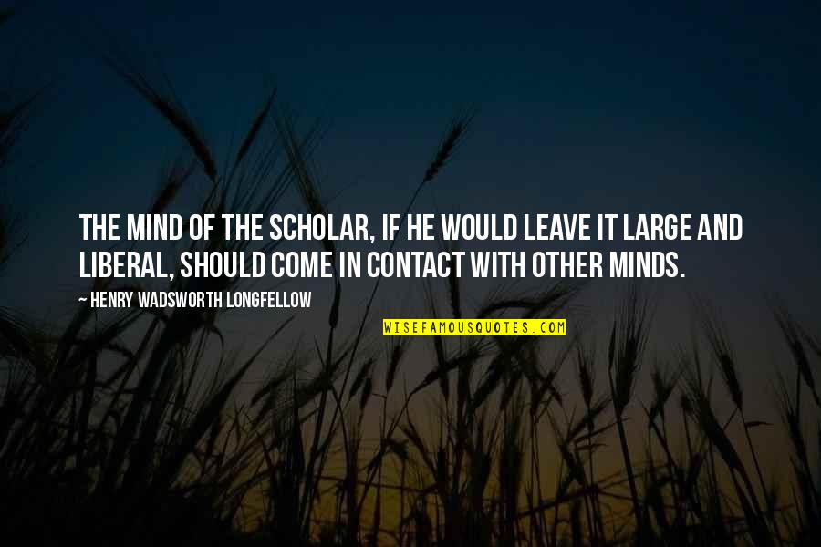 Other Minds Quotes By Henry Wadsworth Longfellow: The mind of the scholar, if he would Other Minds Quotes By Henry Wadsworth Longfellow: The mind of the scholar, if he would