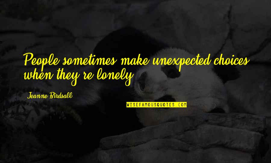 Other People's Choices Quotes By Jeanne Birdsall: People sometimes make unexpected choices when they're lonely Other People's Choices Quotes By Jeanne Birdsall: People sometimes make unexpected choices when they're lonely