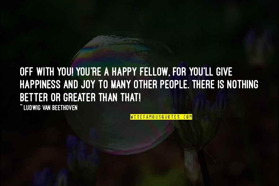Other People's Happiness Quotes By Ludwig Van Beethoven: Off with you! You're a happy fellow, for