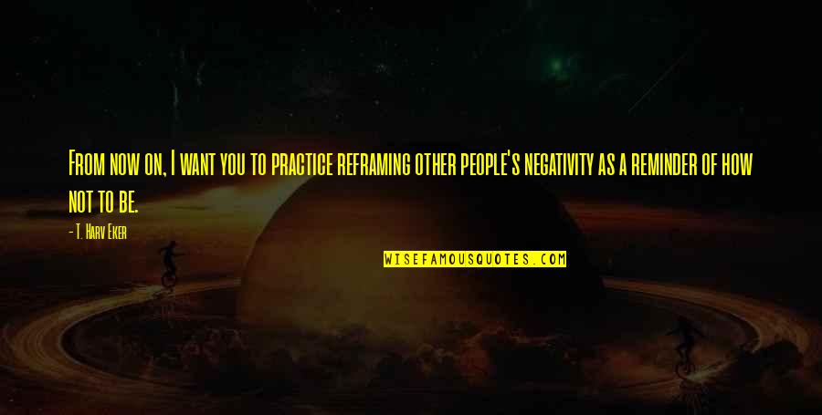 Other People's Negativity Quotes By T. Harv Eker: From now on, I want you to practice