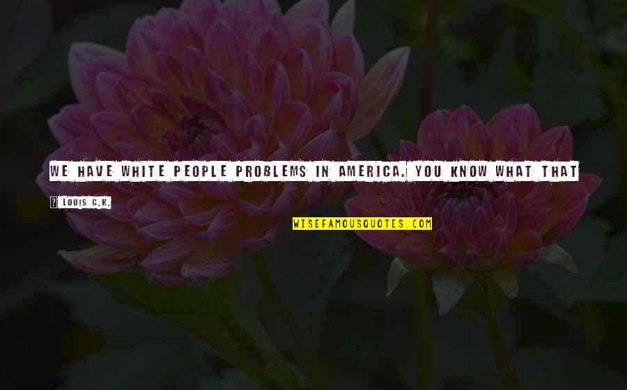 Other People's Problems Are Not My Problems Quotes By Louis C.K.: We have white people problems in America. You Other People's Problems Are Not My Problems Quotes By Louis C.K.: We have white people problems in America. You