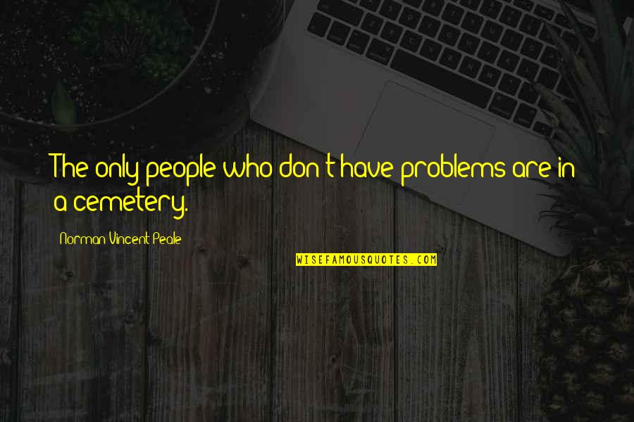 Other People's Problems Are Not My Problems Quotes By Norman Vincent Peale: The only people who don't have problems are