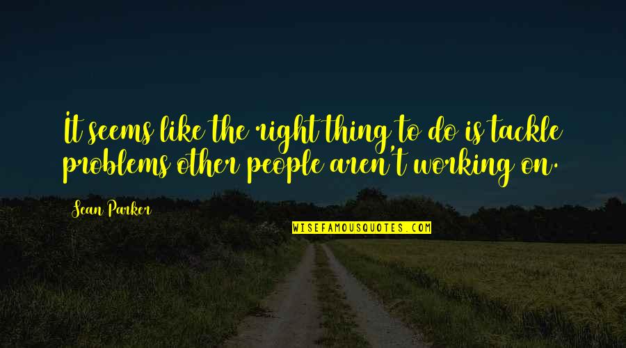 Other People's Problems Are Not My Problems Quotes By Sean Parker: It seems like the right thing to do