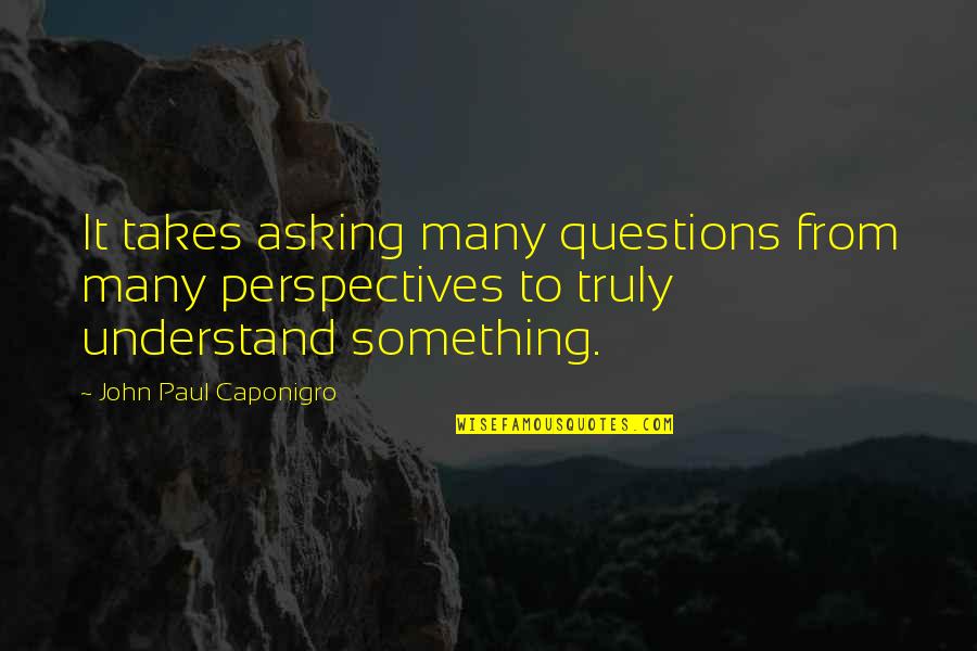 Other Perspectives Quotes By John Paul Caponigro: It takes asking many questions from many perspectives Other Perspectives Quotes By John Paul Caponigro: It takes asking many questions from many perspectives