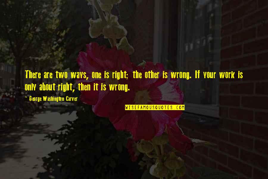 Other Ways Quotes By George Washington Carver: There are two ways, one is right; the Other Ways Quotes By George Washington Carver: There are two ways, one is right; the