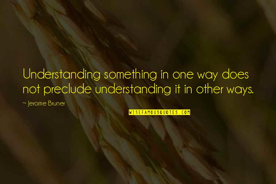 Other Ways Quotes By Jerome Bruner: Understanding something in one way does not preclude Other Ways Quotes By Jerome Bruner: Understanding something in one way does not preclude