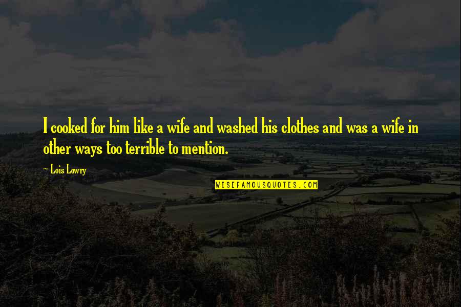 Other Ways Quotes By Lois Lowry: I cooked for him like a wife and Other Ways Quotes By Lois Lowry: I cooked for him like a wife and