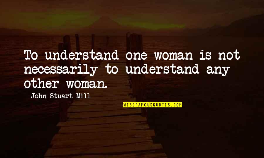 Other Woman Quotes By John Stuart Mill: To understand one woman is not necessarily to