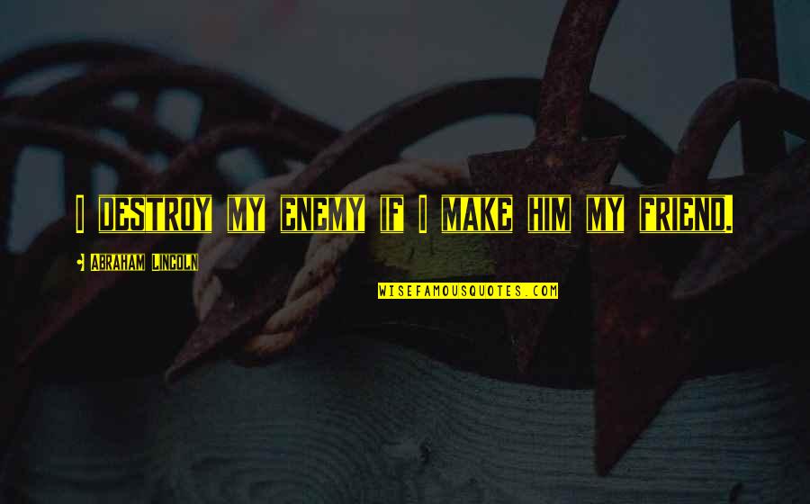 Others My Quotes By Abraham Lincoln: I destroy my enemy if I make him Others My Quotes By Abraham Lincoln: I destroy my enemy if I make him