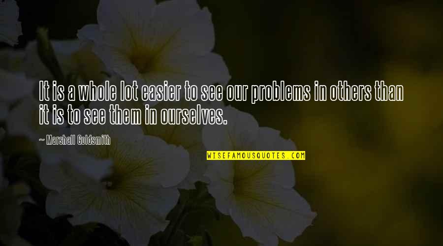 Others Problems Quotes By Marshall Goldsmith: It is a whole lot easier to see