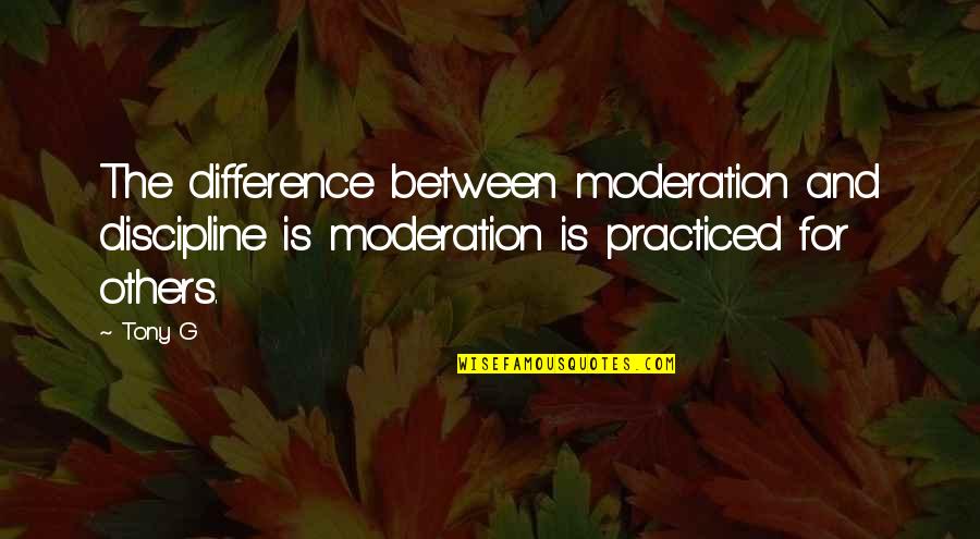 Others Quotes By Tony G: The difference between moderation and discipline is moderation