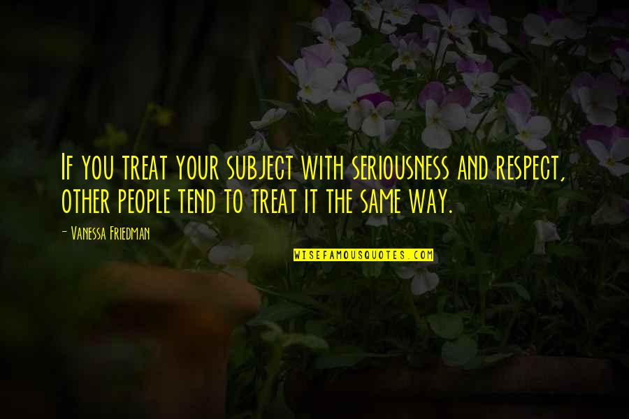 Others Respecting You Quotes By Vanessa Friedman: If you treat your subject with seriousness and Others Respecting You Quotes By Vanessa Friedman: If you treat your subject with seriousness and
