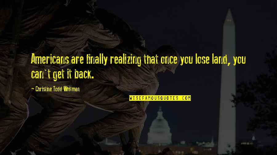 Otherwhere Quotes By Christine Todd Whitman: Americans are finally realizing that once you lose Otherwhere Quotes By Christine Todd Whitman: Americans are finally realizing that once you lose