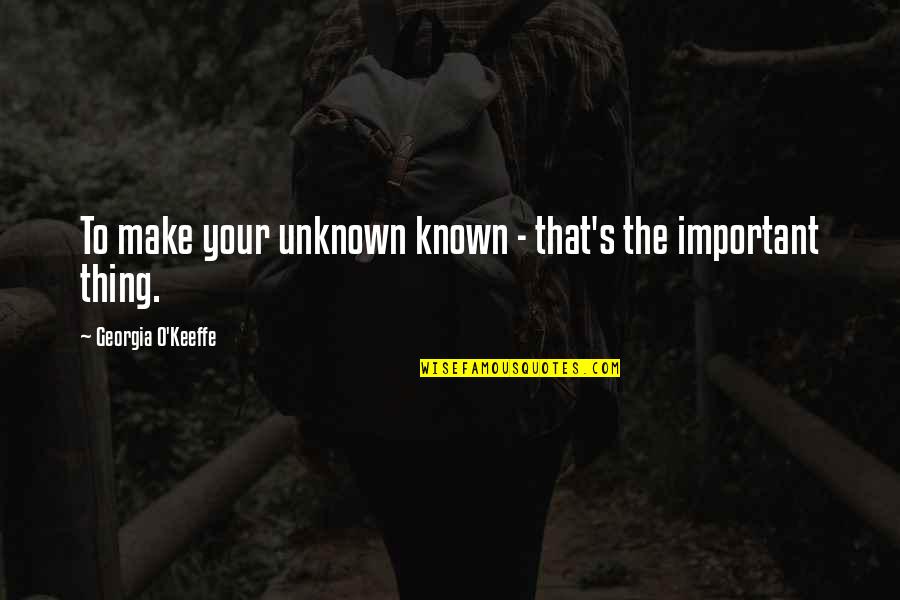 O'things Quotes By Georgia O'Keeffe: To make your unknown known - that's the