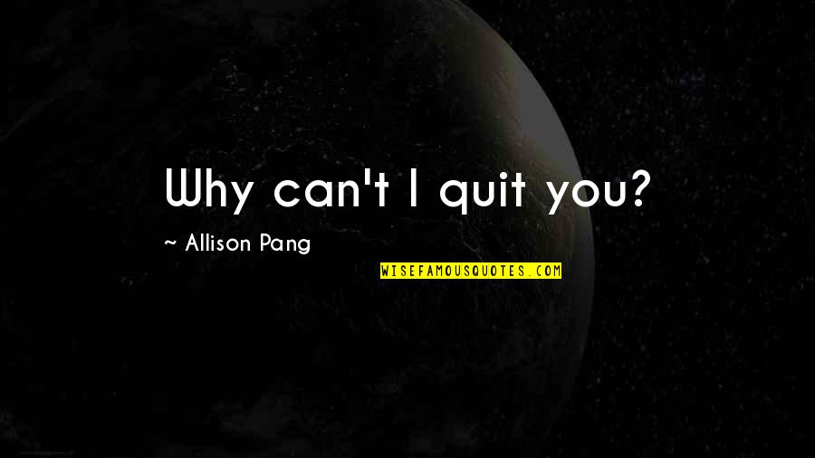 Othmanian Quotes By Allison Pang: Why can't I quit you? Othmanian Quotes By Allison Pang: Why can't I quit you?