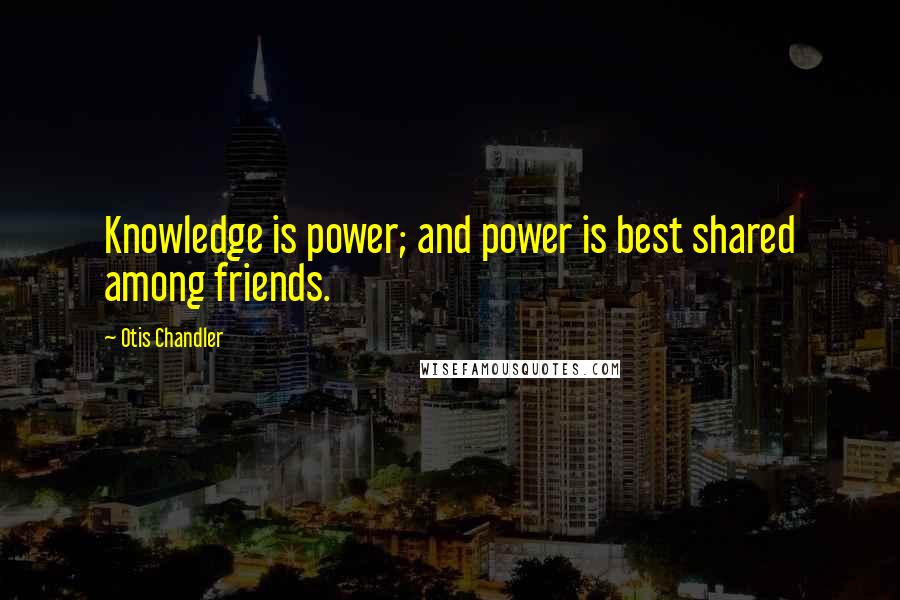 Otis Chandler quotes: Knowledge is power; and power is best shared among friends.